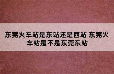 东莞火车站是东站还是西站 东莞火车站是不是东莞东站